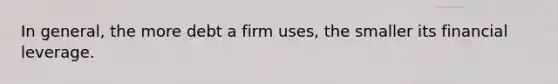 In general, the more debt a firm uses, the smaller its financial leverage.