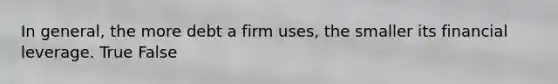 In​ general, the more debt a firm​ uses, the smaller its financial leverage. True False