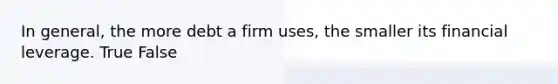 In general, the more debt a firm uses, the smaller its financial leverage. True False