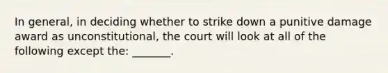 In general, in deciding whether to strike down a punitive damage award as unconstitutional, the court will look at all of the following except the: _______.