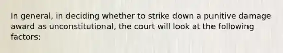 In general, in deciding whether to strike down a punitive damage award as unconstitutional, the court will look at the following factors: