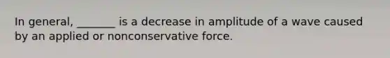 In general, _______ is a decrease in amplitude of a wave caused by an applied or nonconservative force.