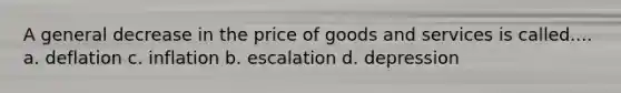 A general decrease in the price of goods and services is called.... a. deflation c. inflation b. escalation d. depression