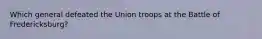 Which general defeated the Union troops at the Battle of Fredericksburg?