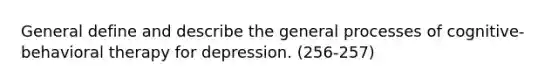 General define and describe the general processes of cognitive-behavioral therapy for depression. (256-257)