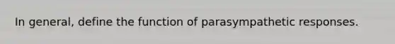 In general, define the function of parasympathetic responses.