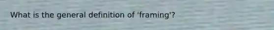 What is the general definition of 'framing'?