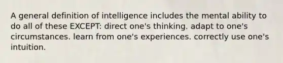 A general definition of intelligence includes the mental ability to do all of these EXCEPT: direct one's thinking. adapt to one's circumstances. learn from one's experiences. correctly use one's intuition.