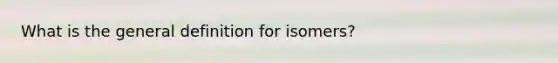 What is the general definition for isomers?