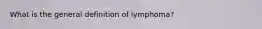 What is the general definition of lymphoma?