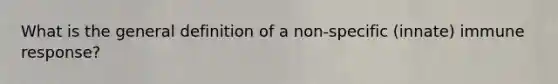 What is the general definition of a non-specific (innate) immune response?