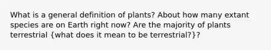 What is a general definition of plants? About how many extant species are on Earth right now? Are the majority of plants terrestrial (what does it mean to be terrestrial?)?