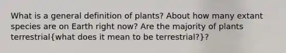 What is a general definition of plants? About how many extant species are on Earth right now? Are the majority of plants terrestrial(what does it mean to be terrestrial?)?