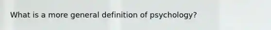 What is a more general definition of psychology?