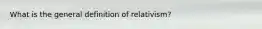 What is the general definition of relativism?