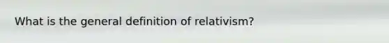 What is the general definition of relativism?