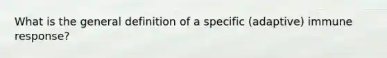 What is the general definition of a specific (adaptive) immune response?