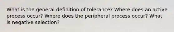 What is the general definition of tolerance? Where does an active process occur? Where does the peripheral process occur? What is negative selection?