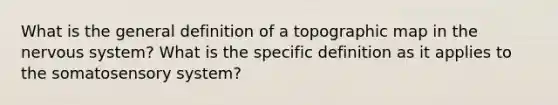 What is the general definition of a topographic map in the nervous system? What is the specific definition as it applies to the somatosensory system?