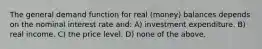 The general demand function for real (money) balances depends on the nominal interest rate and: A) investment expenditure. B) real income. C) the price level. D) none of the above.