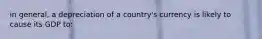 in general, a depreciation of a country's currency is likely to cause its GDP to: