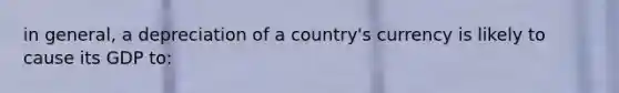 in general, a depreciation of a country's currency is likely to cause its GDP to: