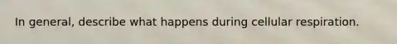 In general, describe what happens during cellular respiration.