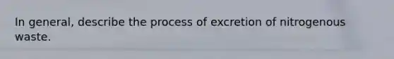 In general, describe the process of excretion of nitrogenous waste.