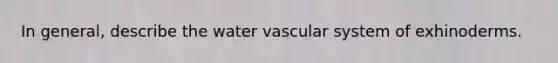 In general, describe the water vascular system of exhinoderms.