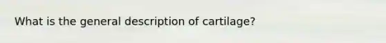 What is the general description of cartilage?