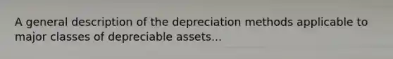 A general description of the depreciation methods applicable to major classes of depreciable assets...