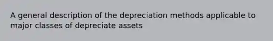 A general description of the depreciation methods applicable to major classes of depreciate assets