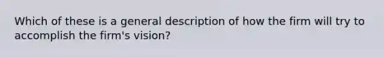 Which of these is a general description of how the firm will try to accomplish the firm's vision?