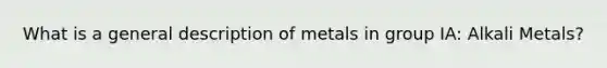 What is a general description of metals in group IA: Alkali Metals?