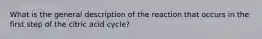 What is the general description of the reaction that occurs in the first step of the citric acid cycle?