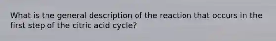 What is the general description of the reaction that occurs in the first step of the citric acid cycle?