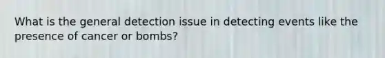 What is the general detection issue in detecting events like the presence of cancer or bombs?