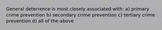 General deterrence is most closely associated with: a) primary crime prevention b) secondary crime prevention c) tertiary crime prevention d) all of the above