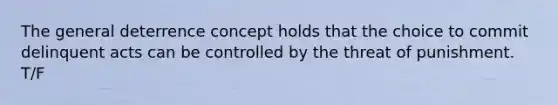 The general deterrence concept holds that the choice to commit delinquent acts can be controlled by the threat of punishment. T/F