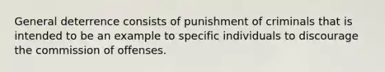 General deterrence consists of punishment of criminals that is intended to be an example to specific individuals to discourage the commission of offenses.