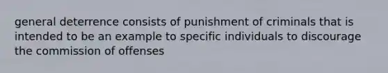 general deterrence consists of punishment of criminals that is intended to be an example to specific individuals to discourage the commission of offenses