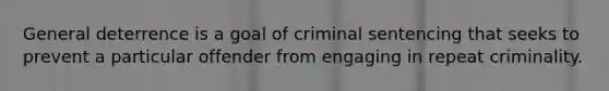 General deterrence is a goal of criminal sentencing that seeks to prevent a particular offender from engaging in repeat criminality.