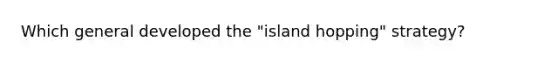 Which general developed the "island hopping" strategy?