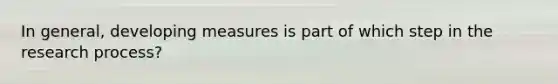 In general, developing measures is part of which step in the research process?