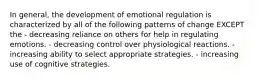 In general, the development of emotional regulation is characterized by all of the following patterns of change EXCEPT the - decreasing reliance on others for help in regulating emotions. - decreasing control over physiological reactions. - increasing ability to select appropriate strategies. - increasing use of cognitive strategies.