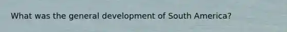 What was the general development of South America?