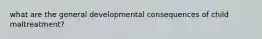 what are the general developmental consequences of child maltreatment?