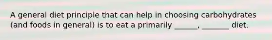 A general diet principle that can help in choosing carbohydrates (and foods in general) is to eat a primarily ______, _______ diet.