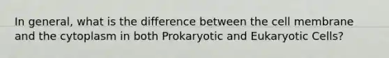 In general, what is the difference between the cell membrane and the cytoplasm in both Prokaryotic and Eukaryotic Cells?