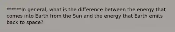 ******In general, what is the difference between the energy that comes into Earth from the Sun and the energy that Earth emits back to space?